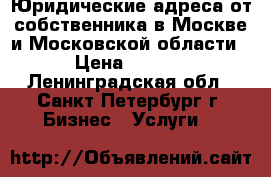 Юридические адреса от собственника в Москве и Московской области. › Цена ­ 8 500 - Ленинградская обл., Санкт-Петербург г. Бизнес » Услуги   